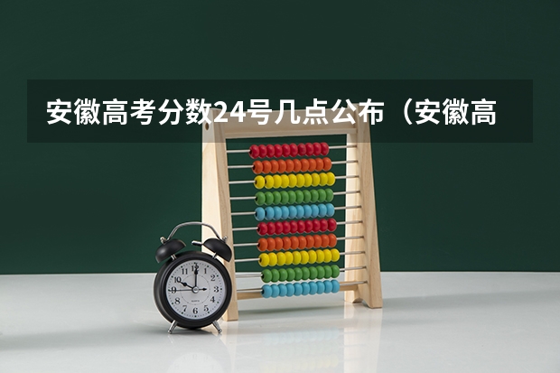 安徽高考分数24号几点公布(安徽高考志愿最多能填几个,志愿包括几个院校和专业)