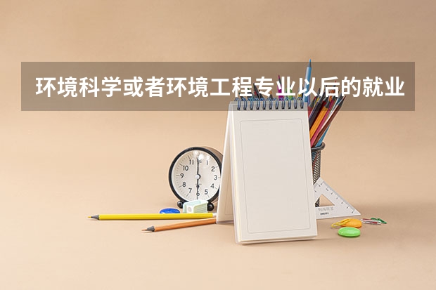 环境科学或者环境工程专业以后的就业前景怎么样