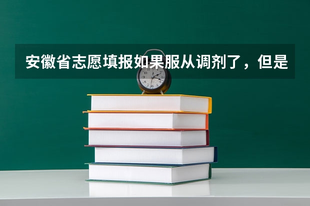 安徽省志愿填报如果服从调剂了,但是专业都满了会不会被退档? 安徽高考志愿能填几个,最多可以填报几个大学和专业