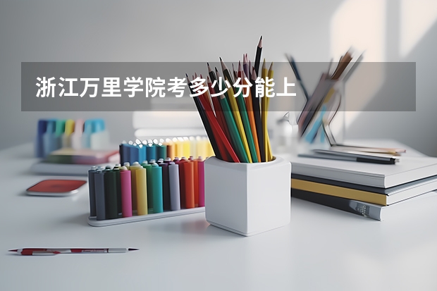 浙江万里学院考多少分能上