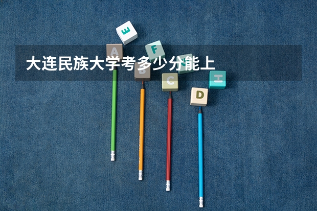 大连民族大学考多少分能上