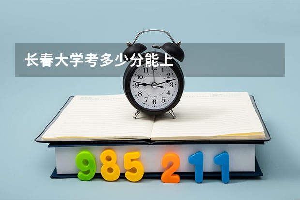 长春大学考多少分能上