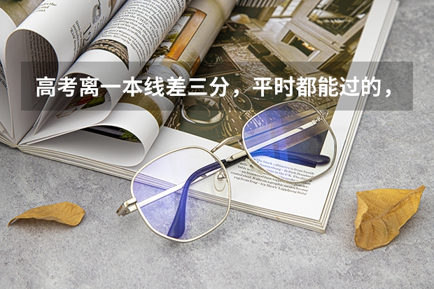 高考离一本线差三分，平时都能过的，有没有必要复读啊，要是不复读以后还有机会吗？