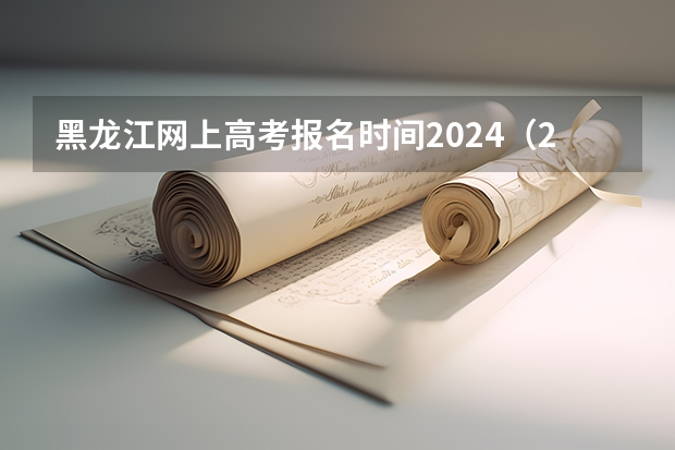 黑龙江网上高考报名时间2024（2024黑龙江高考报名时间）