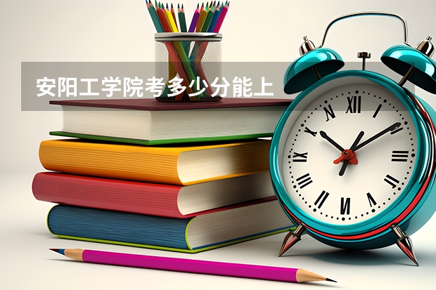 安阳工学院考多少分能上