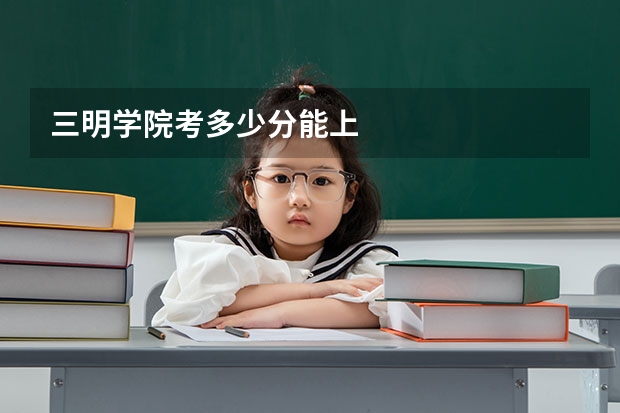 三明学院考多少分能上