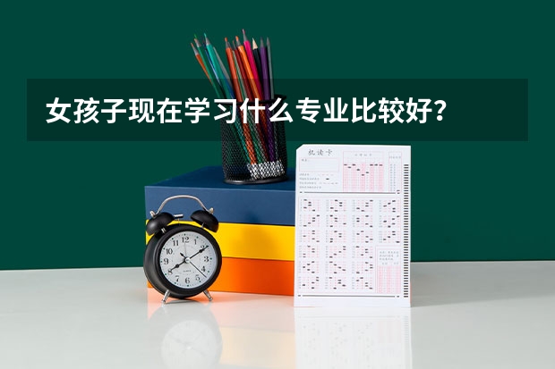 女孩子现在学习什么专业比较好？
