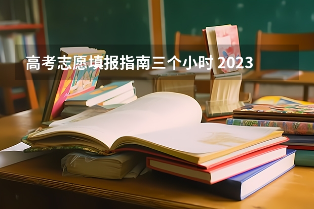 高考志愿填报指南三个小时 2023新高考志愿填报流程及填报指南