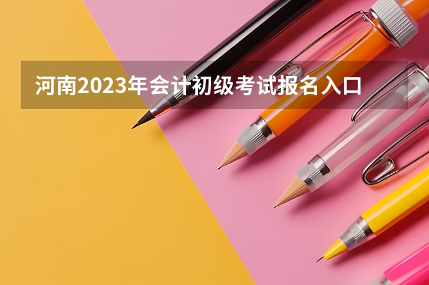 河南2023年会计初级考试报名入口是什么?附详细报名流程!