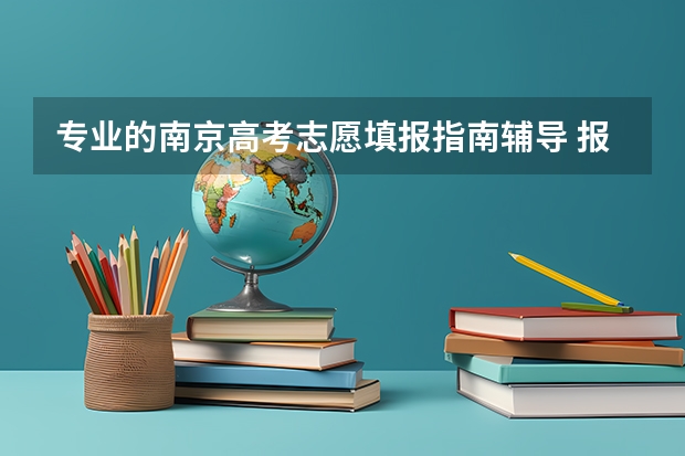 专业的南京高考志愿填报指南辅导 报考指南：高考志愿填报的6个重要步骤