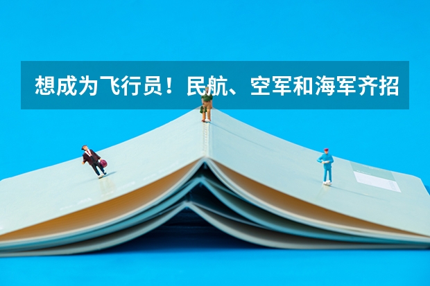 想成为飞行员！民航、空军和海军齐招飞，对比要求哪个更值得报考？