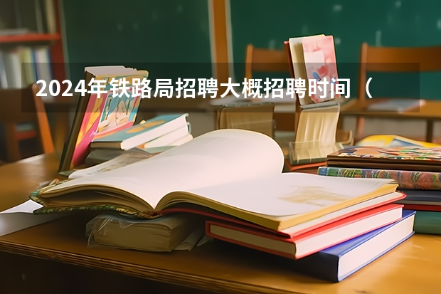 2024年铁路局招聘大概招聘时间（2023年中国铁路郑州局集团有限公司招聘普通高校毕业生公告？）