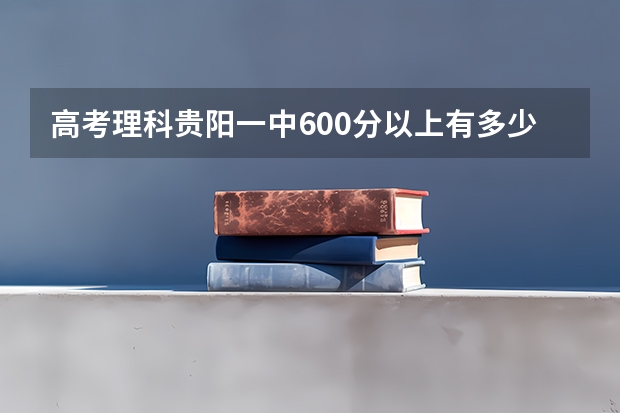 高考理科贵阳一中600分以上有多少人呢
