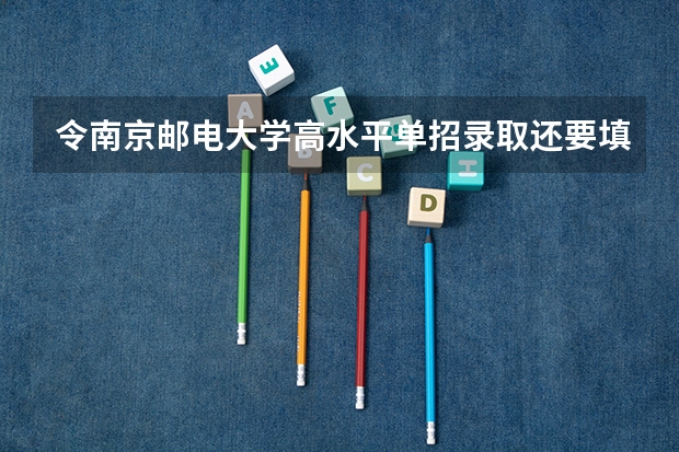 令南京邮电大学高水平单招录取还要填报志愿吗
