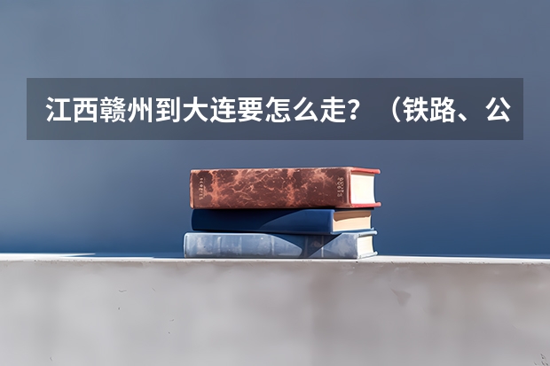 江西赣州到大连要怎么走？（铁路、公路）