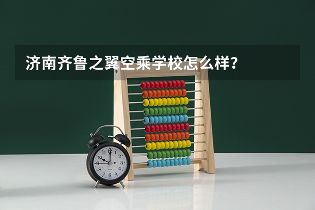 济南齐鲁之翼空乘学校怎么样？