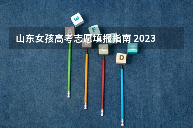 山东女孩高考志愿填报指南 2023山东高考志愿填报流程