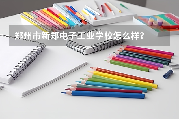 郑州市新郑电子工业学校怎么样？