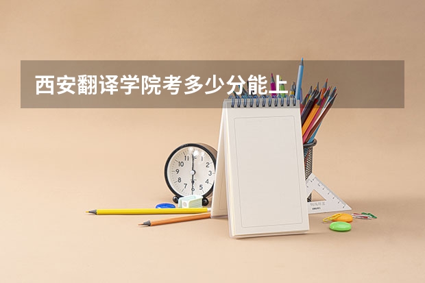 西安翻译学院考多少分能上