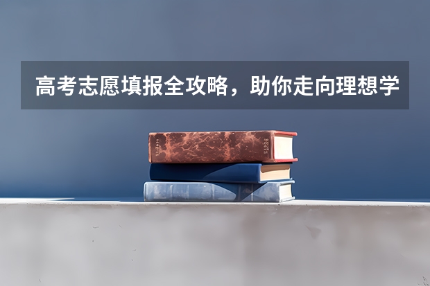 高考志愿填报全攻略，助你走向理想学府！ 高考志愿填报指南