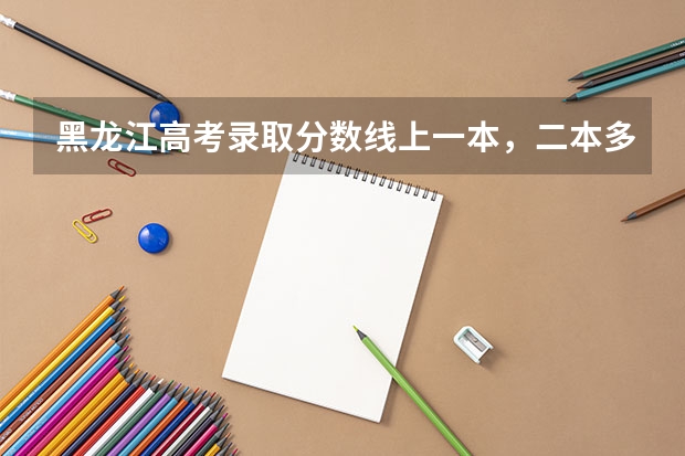 黑龙江高考录取分数线上一本，二本多少分