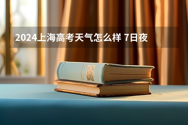 2024上海高考天气怎么样 7日夜里到8日有一次较明显降水