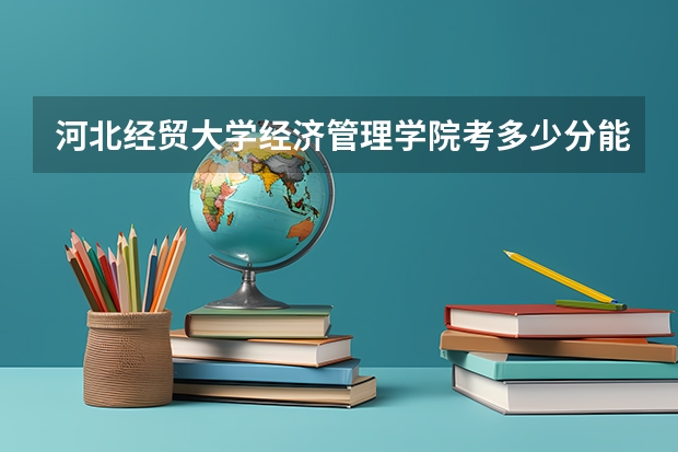 河北经贸大学经济管理学院考多少分能上