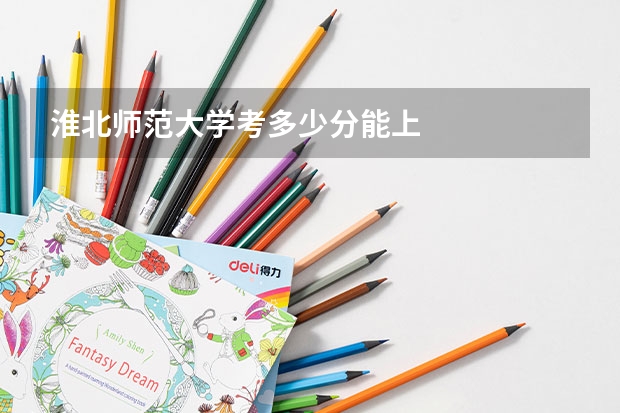 淮北师范大学考多少分能上
