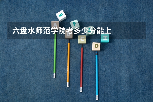 六盘水师范学院考多少分能上