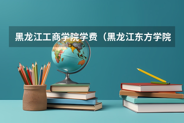黑龙江工商学院学费（黑龙江东方学院学费）