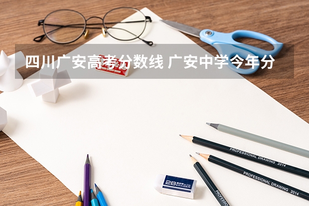 四川广安高考分数线 广安中学今年分数线是好多