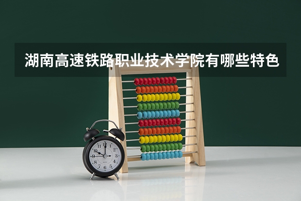 湖南高速铁路职业技术学院有哪些特色专业？