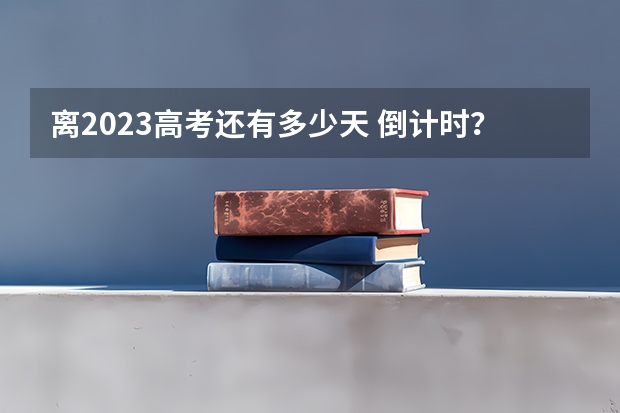 离2023高考还有多少天 倒计时？