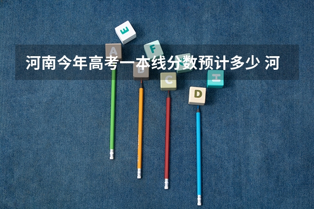 河南今年高考一本线分数预计多少 河南一本线分数线2023