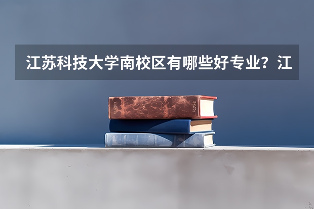 江苏科技大学南校区有哪些好专业？江大京江学院有哪些好专业？