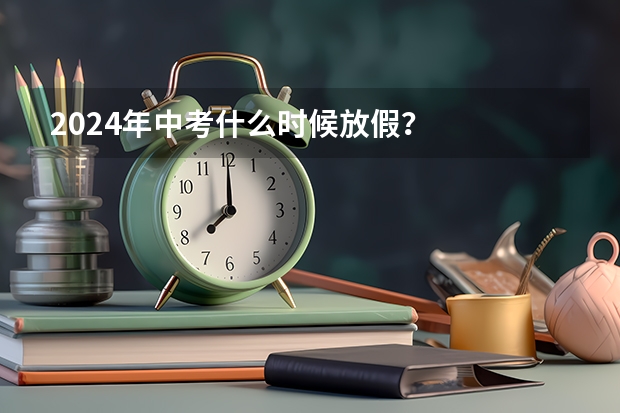 2024年中考什么时候放假？
