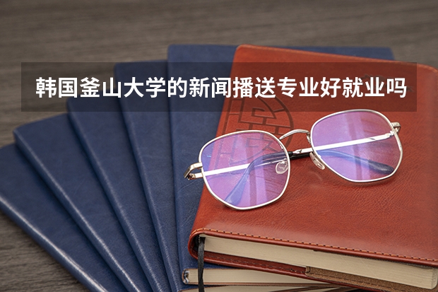 韩国釜山大学的新闻播送专业好就业吗