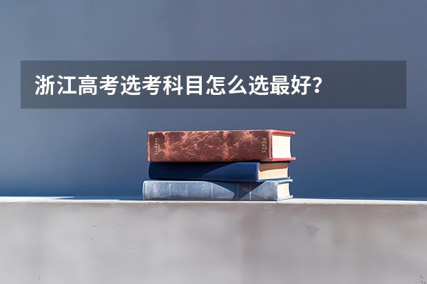 浙江高考选考科目怎么选最好？