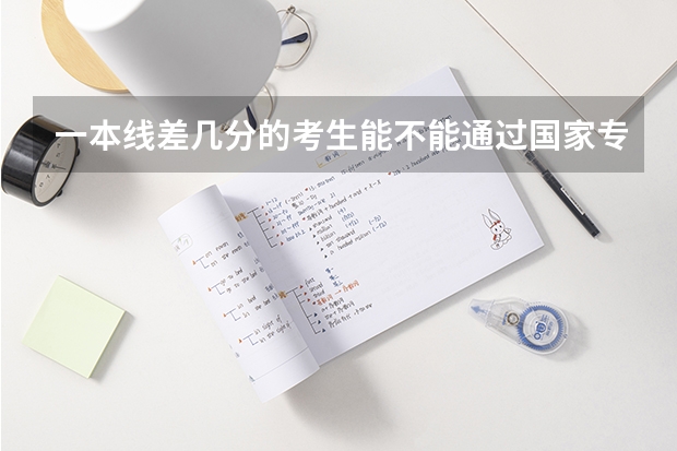 一本线差几分的考生能不能通过国家专项计划报考一本呢