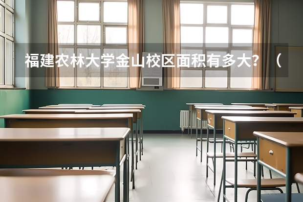 福建农林大学金山校区面积有多大？（福建农林大学校区专业分布是怎样的？）