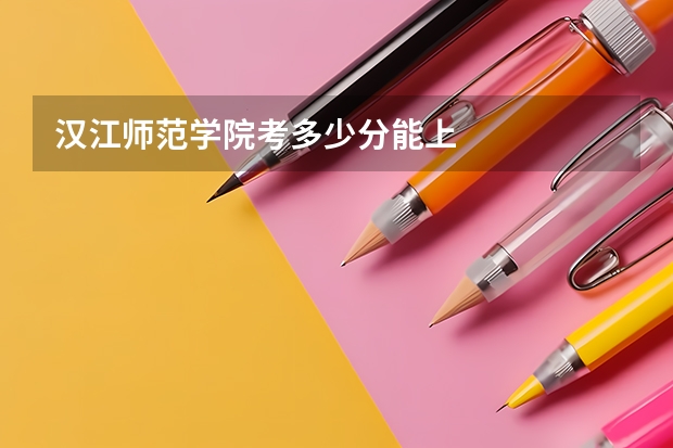 汉江师范学院考多少分能上
