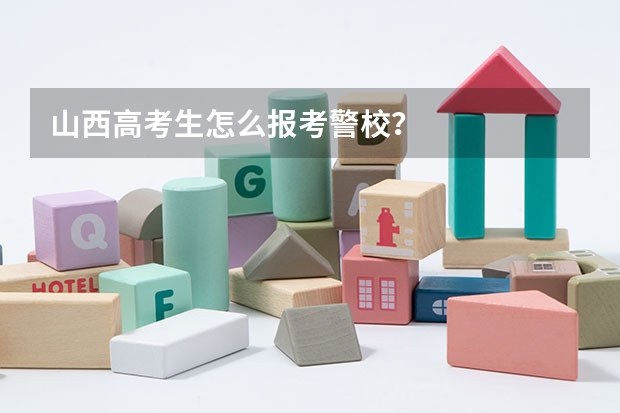 山西高考生怎么报考警校？