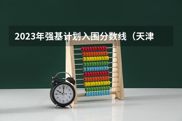 2023年强基计划入围分数线（天津大学强基计划入围分数线）