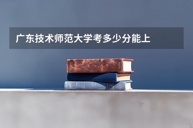 广东技术师范大学考多少分能上