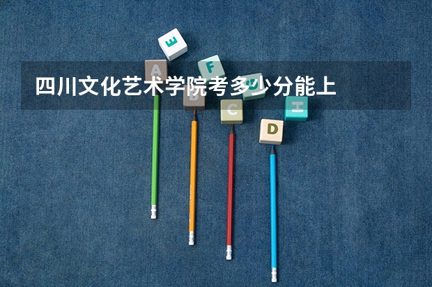 四川文化艺术学院考多少分能上