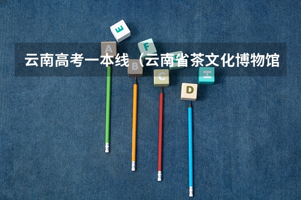 云南高考一本线（云南省茶文化博物馆在哪？云南省茶文化博物馆十年荣誉史）