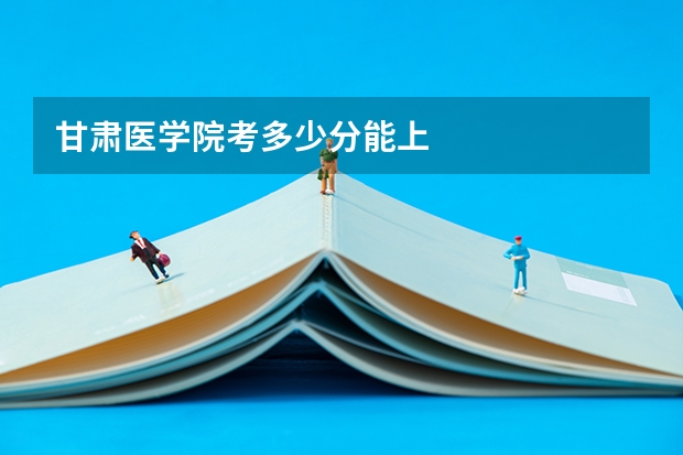 甘肃医学院考多少分能上