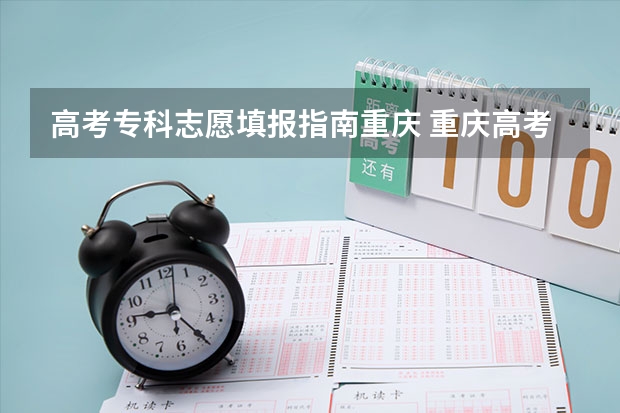 高考专科志愿填报指南重庆 重庆高考志愿填报指南