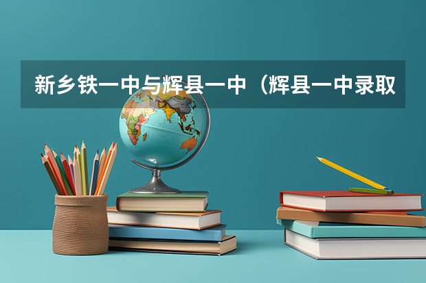 新乡铁一中与辉县一中（辉县一中录取分数线）