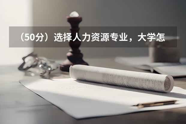 （50分）选择人力资源专业，大学怎么规划？有经验的人进